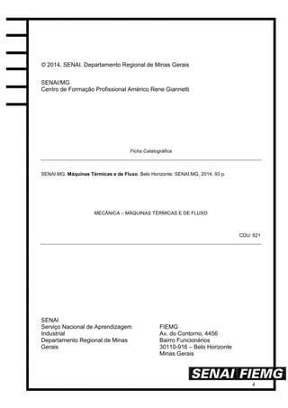 4
© 2014. SENAI. Departamento Regional de Minas Gerais
SENAI/MG
Centro de Formação Profissional Américo Rene Giannetti
Ficha Catalográfica
SENAI.MG. Máquinas Térmicas e de Fluxo. Belo Horizonte: SENAI.MG, 2014. 93 p.
MECÂNICA – MÁQUINAS TÉRMICAS E DE FLUXO
CDU: 621
SENAI
Serviço Nacional de Aprendizagem
Industrial
Departamento Regional de Minas
Gerais
FIEMG
Av. do Contorno, 4456
Bairro Funcionários
30110-916 – Belo Horizonte
Minas Gerais
 