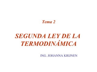 Tema 2


SEGUNDA LEY DE LA
 TERMODINÁMICA
      ING. JOHANNA KRIJNEN
 
