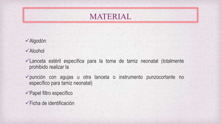 MATERIAL
Algodón
Alcohol
Lanceta estéril específica para la toma de tamiz neonatal (totalmente
prohibido realizar la
punción con agujas u otra lanceta o instrumento punzocortante no
específico para tamiz neonatal)
Papel filtro específico
Ficha de identificación
 