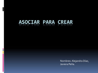 ASOCIAR PARA CREAR
Nombres: Alejandra Díaz,
Javiera Peña.
 