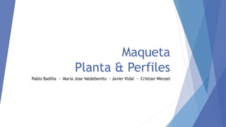 Maqueta
Planta & Perfiles
Pablo Badilla - María Jose Valdebenito - Javier Vidal - Cristian Wenzel
 