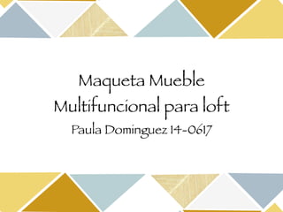 Maqueta Mueble
Multifuncional para loft
Paula Dominguez 14-0617
 