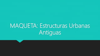 MAQUETA: Estructuras Urbanas
Antiguas
 