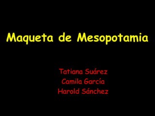 Maqueta de Mesopotamia
Tatiana Suárez
Camila García
Harold Sánchez
 