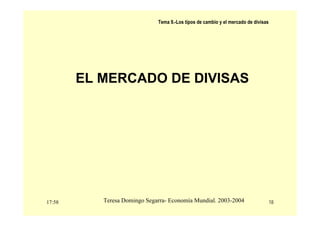 17:58 18
Teresa Domingo Segarra- Economía Mundial. 2003-2004
Tema 9.-Los tipos de cambio y el mercado de divisas
EL MERCADO DE DIVISAS
 