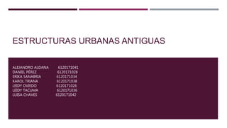 ESTRUCTURAS URBANAS ANTIGUAS
ALEJANDRO ALDANA 6120171041
DANIEL PÉREZ 6120171028
ERIKA SANABRIA 6120171034
KAROL TRIANA 6120171038
LEIDY OVIEDO 6120171026
LEIDY TACUMA 6120171036
LUISA CHAVES 6120171042
 