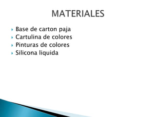  Base de carton paja
 Cartulina de colores
 Pinturas de colores
 Silicona liquida
 
