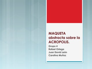MAQUETA
abstracta sobre la
ACROPOLIS.
Grupo 4
Rafael Ortega
Juan David León
Carolina Muñoz
 