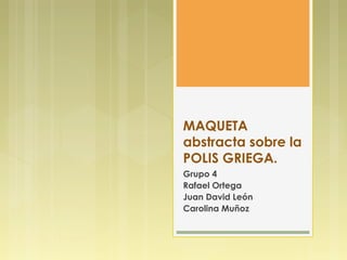 MAQUETA
abstracta sobre la
POLIS GRIEGA.
Grupo 4
Rafael Ortega
Juan David León
Carolina Muñoz
 