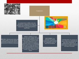 Composición
ESCALA: Decimos que existe una
escala cuando se da una relación
matemática (proporción) entre las
dimensiones de distintos elementos
REGLA ÁUREA: Es una
proporción entre medidas. Se trata
de la división armónica de una
recta en media y extrema razón.
Esto hace referencia a que el
segmento menor es al segmento
mayor, como éste es a la totalidad
de la recta. O cortar una línea en
dos partes desiguales de manera
que el segmento mayor sea a toda
la línea, como el menor es al
mayor.
EQUILIBRIO: Los
elementos de nuestra
composición gráfica pueden
ser imaginados como los
pesos de una balanza.
CONTRASTE: El contraste de
tono se basa en la utilización de
tonos muy contrastados, la
combinación de claro-oscuro; el
mayor peso lo tendrá el elemento
con mayor oscuridad.
La composición se define como una
distribución o disposición de todos los
elementos que incluiremos en un diseño o
composición, de una forma perfecta y
equilibrada.
 