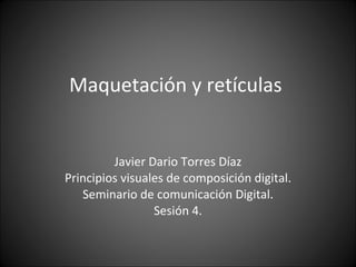 Maquetación y retículas  Javier Dario Torres Díaz Principios visuales de composición digital. Seminario de comunicación Digital. Sesión 4. 