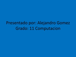 Presentado por: Alejandro Gomez
Grado: 11 Computacion
 