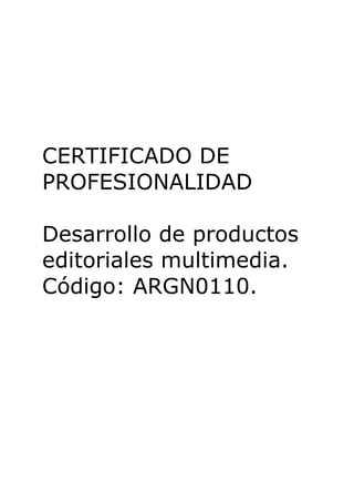 CERTIFICADO DE
PROFESIONALIDAD
Desarrollo de productos
editoriales multimedia.
Código: ARGN0110.
 