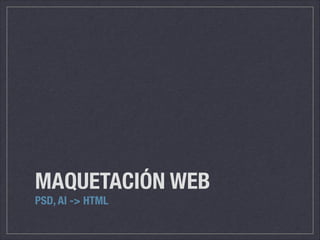 MAQUETACIÓN WEB
PSD, AI -> HTML
 