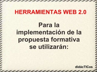 HERRAMIENTAS WEB 2.0Para la implementación de la propuesta formativase utilizarán:didácTICos- 