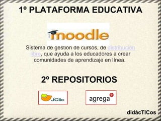 1º PLATAFORMA EDUCATIVA   Sistema de gestión de cursos, de distribución libre, que ayuda a los educadores a crear comunidades de aprendizaje en línea. 2º REPOSITORIOSdidácTICos- 