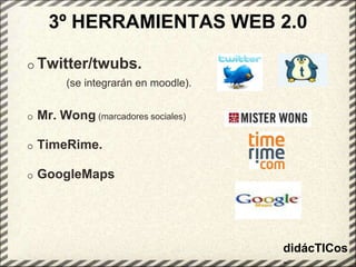 3º HERRAMIENTAS WEB 2.0 Twitter/twubs.              (se integrarán en moodle). Mr. Wong (marcadores sociales)  TimeRime.  GoogleMapsdidácTICos- 