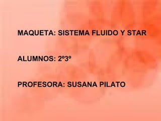 MAQUETA: SISTEMA FLUIDO Y STAR
ALUMNOS: 2º3º
PROFESORA: SUSANA PILATO
 