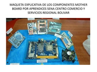 MAQUETA EXPLICATIVA DE LOS COMPONENTES MOTHER
BOARD POR APRENDICES SENA CENTRO COMERCIO Y
SERVICIOS REGIONAL BOLIVAR
 