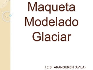 Maqueta
Modelado
Glaciar
I.E.S. ARANGUREN (ÁVILA)
 