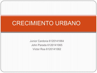 Junior Cardona 6120141064
John Parada 6120141065
Víctor Roa 6120141062
CRECIMIENTO URBANO
 