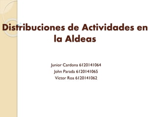 Distribuciones de Actividades en
la Aldeas
Junior Cardona 6120141064
John Parada 6120141065
Víctor Roa 6120141062
 