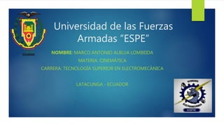 Universidad de las Fuerzas
Armadas “ESPE”
NOMBRE: MARCO ANTONIO ALBUJA LOMBEIDA
MATERIA: CINEMÁTICA
CARRERA: TECNOLOGÍA SUPERIOR EN ELECTROMECÁNICA
LATACUNGA - ECUADOR
 