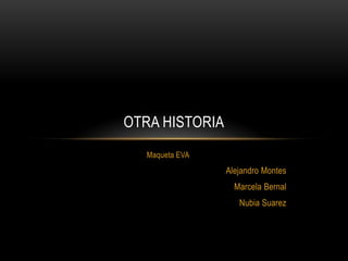 OTRA HISTORIA
   Maqueta EVA
                 Alejandro Montes
                   Marcela Bernal
                    Nubia Suarez
 