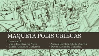 MAQUETA POLIS GRIEGAS
Urbanismo I
- Juan José Riveros Nieto - Andrea Carolina Ubillus García
- María Alejandra Gutierrez - Duvan Alejandro Gonzalez.
 