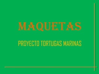MAQUETAS
PROYECTO TORTUGAS MARINAS
 