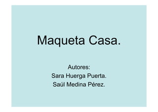 Maqueta Casa.
       Autores:
  Sara Huerga Puerta.
  Saúl Medina Pérez.
 