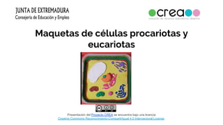 Maquetas de células procariotas y
eucariotas
Presentación del Proyecto CREA se encuentra bajo una licencia
Creative Commons Reconocimiento-CompartirIgual 4.0 Internacional License.
 