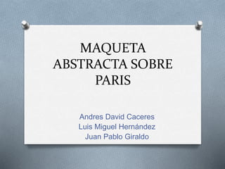 MAQUETA
ABSTRACTA SOBRE
PARIS
Andres David Caceres
Luis Miguel Hernández
Juan Pablo Giraldo
 