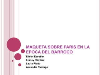 MAQUETA SOBRE PARIS EN LA
EPOCA DEL BARROCO
Eileen Escobar
Francy Ramirez
Laura Riaño
Alejandra Turriago
 