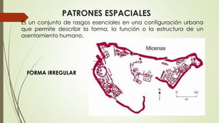 PATRONES ESPACIALES
Es un conjunto de rasgos esenciales en una configuración urbana
que permite describir la forma, la función o la estructura de un
asentamiento humano.
FORMA IRREGULAR
 