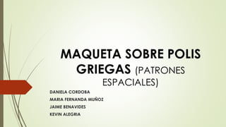 MAQUETA SOBRE POLIS
GRIEGAS (PATRONES
ESPACIALES)
DANIELA CORDOBA
MARIA FERNANDA MUÑOZ
JAIME BENAVIDES
KEVIN ALEGRIA
 