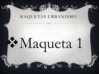 MAQUETAS URBANISMO
Maqueta 1
 