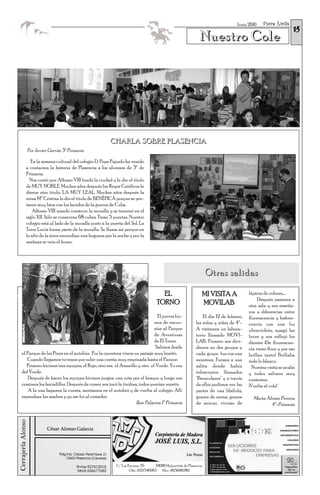Torre Lucía
                                                                                                                                                        15
                                                                                                                          Junio 2010


                                                                                                      Nuestro Cole




                                                CHARLA SOBRE PLASENCIA
  Por Javier Gervás 3º Primaria

     En la semana cultural del colegio D. Pepe Pajuelo ha venido
  a contarnos la historia de Plasencia a los alumnos de 3º de
  Primaria.
    Nos contó que Alfonso VIII fundó la ciudad y le dio el título
  de MUY NOBLE. Muchos años después los Reyes Católicos le
  dieron otro título, LA MUY LEAL. Muchos años después la
  reina Mª Cristina le dio el título de BENÉFICA porque se por-
  taron muy bien con los heridos de la guerra de Cuba.
      Alfonso VIII mandó construir la muralla y se terminó en el
  siglo XII. Sólo se conservan 68 cubos. Tiene 5 puertas. Nuestro
  colegio está al lado de la muralla junto a la puerta del Sol. La
  Torre Lucía forma parte de la muralla. Se llama así porque en
  lo alto de la torre encendían una hoguera por la noche y por la
  mañana se veía el humo.




                                                                                                           Otras salidas

                                                                              EL                       MI VISITA A              lápices de colores,....
                                                                                                                                     Después pasamos a
                                                                            TORNO                      MOVILAB                  otra sala y nos enseña-
                                                                                                                                ron a diferenciar entre
                                                                          El jueves fui-                El día 12 de febrero,   fluorescencia y fosfore-
                                                                        mos de excur-               los niños y niñas de 4º-    cencia con una luz
                                                                        sión al Parque              A visitamos un labora-      ultravioleta, apagó las
                                                                        de Aventuras                torio llamado MOVI-         luces y nos reflejó los
                                                                        de El Torno.                LAB. Primero nos divi-      dientes ¡De fluorescen-
                                                                         Salimos desde              dieron en dos grupos y      cia viene fluor y por eso
el Parque de los Pinos en el autobús. Por la carretera vimos un paisaje muy bonito.                 cada grupo fue con una      brillan tanto! Brillaba
   Cuando llegamos tuvimos que subir una cuesta muy empinada hasta el Parque.                       monitora. Fuimos a una      todo lo blanco.
   Primero hicimos tres equipos, el Rojo, otro era el Amarillo y otro el Verde. Yo era              salita donde había            Nuestra visita se acabó
del Verde.                                                                                          telescopios llamados        y todos salimos muy
    Después de hacer los equipos hicimos juegos, una ruta por el bosque y luego nos                 "Binoculares" y a través    contentos .
comimos los bocadillos. Después de comer nos tocó la tirolina, todos querían repetir.               de ellos pudimos ver: las   ¡Vuelta al cole!
    A la una bajamos la cuesta, montamos en el autobús y de vuelta al colegio. Allí                 partes de una libélula,
esperaban las madres y yo me fui al comedor.                                                        granos de arena, granos       Marta Alonso Pereira
                                                              Iker Palacios 1º Primaria             de azúcar, virutas de                 4º-Primaria




                                                   C/ Las Encinas, 76      10680 Malpartida de Plasencia
                                                           Ofic.: 622346983 Móv.: 665606289
 