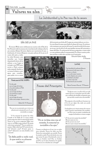 T o r r e L u c í a Junio 2010
28
         Valores en alza
                                                       La Solidaridad y la Paz van de la mano




                          DÍA DE LA PAZ                                  del terremoto que hubo allí. Luego nos unimos todos en un círcu-
                                                                         lo y nos dimos la mano para bailar la danza de la paz. A continua-
    El viernes 29 de enero celebramos en nuestro cole el Día de la       ción cantamos una canción de la paz. Lo más divertido de la sema-
 Paz. Durante toda la semana estuvimos haciendo trabajos sobre la        na es que vino la tele al cole para grabar escenas del principito y
 paz: poesías, dibujos, llevamos objetos que representan la paz… y       frases del libro. A continuación hicieron preguntas a varios niños
 finalmente, el viernes dibujaron una gran paloma de la paz en el        y a una profesora sobre lo representado. Por último nuestra profe-
 centro del patio y todos                                                sora nos hizo a cada niño una foto con el principito.
 los niños llevamos unas                                                                                      Eduardo Galán Ardila.
 monedas que fuimos                                                                                                             3º Primaria
 depositando dentro de la
 paloma y que luego se
 entregó a una ONG para                                                                                            LA PAZ
 enviar a Haití, porque
                                                                                                   Una bandada de palomas blancas
 están pasando hambre y
                                                                                                   soltaremos al cielo para volar.
 no tienen lo básico, como
                                                                                                   Volarán y volarán
 agua, pan, cereales...                                                                            y un mundo mejor traerán.
 para poder vivir a causa                                                                          Traerán alegría, paz y amor,
                                                                                                   amabilidad y bondad
        Poesía para la PAZ : SUEÑO                                                                 y muchas cosas más.
                                                                                                   Así haremos la paz mundial.
     Un día soñé
                                                                                                     María Carrasco Pascual. 3º Primaria
     que en lugar de luchar                       Frases del Principito
     el mundo estaba en PAZ.
     Un día soñé
     que en lugar de llorar                                                                          “Si alguien ama a una flor de la que sólo
     nos poníamos a jugar.                                                                        existe más que un ejemplar entre los millo-
     Un día soñé                                                                                  nes y millones de estrellas, es bastante para
     que en lugar de matar                                                                           que sea feliz cuando mira a las estrellas”
     todos como amigos íbamos a estar.
                                                                                                 “Me pregunto si las estrellas se iluminan con
                      Belén Gil 4º-Primaria                                                      el fin de que algún día, cada uno pueda
                                                                                                 encontrar la suya”

     “Era una vez un principito que vivía en un                                                  Los hombres ya no tienen tiempo de conocer
        planeta poco más grande que él, y que                                                    nada. Compran cosas hechas a los vendedo-
                        necesitaba un amigo…”                                                         res. Pero como no existen vendedores de
                                                                                                        amigos, los hombres no tienen amigos.
       “A los mayores les gustan las cifras.
 Cuando se les habla de un nuevo amigo,                                                          “-¿Y de qué sirve poseer las estrellas?
 jamás preguntan sobre lo esencial del mismo.       “No se ve bien sino con el                    -Me sirve para ser rico.
 Nunca se les ocurre preguntar:”¿Qué tono                                                         -¿Y de qué sirve ser rico?
 tiene su voz?¿Qué juego prefiere? ¿Le gusta         corazón, lo esencial es                      -Me sirve para comprar las estrellas.”
 coleccionar mariposas?” Pero en cambio pre-          invisible a los ojos”.
 guntan: “¿Qué edad tiene? ¿Cuántos herma-
 nos? ¿Cuánto pesa? ¿Cuánto gana su               Conozco un planeta en el que vive un señor
 padre?” Solamente con estos detalles creen       muy colorado. Nunca ha olido una flor.
 conocerle”.                                      Nunca ha contemplado una estrella. Nunca
                                                  ha amado a nadie. Nunca ha hecho otra cosa
 “Se debe pedir a cada cual,                      que sumas. Se pasa el día diciendo, como tú:
   lo que está a su alcance                       “¡Soy un hombre serio! ¡Soy un hombre
                                                  serio!”Lo que le hace hincharse de orgullo.
          realizar”.                              Pero eso no es un hombre, ¡es un hongo!!
 