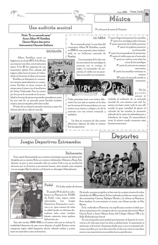 Torre Lucía
                                                                                                                                                      31
                                                                                                                     Junio 2010


                                                                                                            Música
                     Una audición musical                                                   "Por alumnos de sexto de Primaria

            Título: “En un mercado persa”
             Autor: Albert W. Ketelbey                                                     LA OBRA         1ª parte: llegan lentamente los camellos.
             Género: Música descriptiva                                                                       2ª parte: Los mendigos piden limosna.
          Instrumentos: Orquesta Sinfónica                       “En un mercado persa” es una obra del      3ª parte aparición de la bella princesa.
                                                               compositor Albert W. Ketelbey creada                    4ª parte: los juglares aparecen
                                                               en 1920. Es una pequeña pieza ambien-                                    en el mercado.
                                         BIOGRAFÍA
                                                               tada en un bullicioso mercado de            5ª parte: los encantadores de serpientes.
                                                               Bagdag.                                       6ª parte: el califa pasa por el mercado.
         Albert Ketèlbey nació en
                                                                          Los personajes de la obra son:          7ª parte: se vuelven a escuchar las
Inglaterra, en el año 1875. A los 11 años
                                                                        los mercaderes, los mendigos, la                       voces de los mendigos.
ya compuso una obra, una sonata para
                                                                        princesa con su cortejo, el                   8ª parte: la princesa se prepara
piano. A los 16 fue organista de una
                                                                        juglar, el encantador de ser-                                      para partir.
importante iglesia. Pero además del
                                                                        pientes, el califa con sus guar-         9ª parte: los camellos continúan su
órgano, sabía tocar el piano, el violon-
                                                                        dias anunciado con trompetas.                                          camino.
chelo, el clarinete, el oboe y la trompa.
                                                                                                                      10ª parte: el mercado pierde su
   Ketèlbey se distinguió en numero-
                                                                                                                                            animación.
sos campos, especialmente en compo-
sición. Escribió un buen número de
piezas para el piano con el seudónimo
                                                                                                                                             Nos ha
de Antón Vodorinski. Pero la música
                                                                                                                                          gustado
por la que se le recuerda en la actua-
                                                                                                                                          porque te
lidad es la serie de piezas orquestales atmosférica, entre
                                                               Cada personaje tiene una música dife-       traslada al ambiente de un mercado
las que está En un mercado persa. Escribió también
                                                               rente. Las que más se repiten en la obra    oriental de una manera casi real. La
música para acompañar películas mudas.
                                                               son: la escena de los mercaderes, con una   música nos hace sentir todo lo que allí
    El éxito de sus obras le permitió retirarse y pasar los
                                                               música muy rítmica y alegre; y la de la     sucede: la gran cantidad de gente, el
últimos años de su vida en una isla.
                                                               princesa, con una música tranquila y        colorido de las tiendas, la serpiente
                                                               melódica.                                   saliendo de la cesta, los saltimbanquis y
                                                                                                           echadores de fuego. Es sorprendente
                                                                   La obra se compone de diez partes       cómo la música puede causarnos estas
                                                               diferentes, algunas de ellas se repiten.    bonitas sensaciones.
                                                               Son las siguientes:



                                                                                                              Deportes
           Juegos Deportivos Extremeños

                                                              Baloncesto
   Gran papel desempeñado por nuestros entusiastas equipos de baloncesto
dirigidos por su monitor Rula y su equipo colaborador: Ahinara y Borja. Este
deporte va poco a poco tomando vida en nuestro Cole y son ya muchos los
alumnos que se divierten y encuentran buenos ratos tirando unas canastas
con sus amigos. Que la afición y el deporte no decaigan. Enhorabuena.




                                       Padel        Por Lidia, madre de alumno.

                                     El pasado 24 de abril, se cele-        Ha tenido una gran acogida y se han inscrito un gran número de niños,
                                  braron en Plasencia los JUDEX             alrededor de 360 escolares. Se han realizado pruebas en varias ciuda-
                                  de Padel, como seguro estáis              des extremeñas: Cáceres, Badajoz, Mérida y la última en Plasencia.
                                  informados.       Los      Juegos         Para finalizar la convocatoria en junio, una última prueba en Don
                                  Deportivos Extremeños convo-              Benito.
                                  can a un gran número de niños               En la realizada en Plasencia, con orgullo para nuestra ciudad, que-
                                  en edad escolar en diversas dis-          daron campeones en la categoría alevín una pareja placentina: Mario
                                  ciplinas tales como: triatlón,            García Peral y Javier Mateos Soria, del Colegio Alfonso VIII y La
                                  kárate, natación, tenis, ajedrez,         Salle. ¡Enhorabuena chicos¡
                                  baloncesto, etc.                             Es una estupenda oportunidad para fomentar el deporte, la convi-
   Este año escolar 2009-2010, es el primer año que se incluye la           vencia y la vida sana entre los niños y adolescentes, lo importante es
modalidad deportiva de este nuevo deporte: el padel. Existen varias         participar y divertirse. Animamos desde aquí a que en próximas edi-
categorías según edad: benjamín, alevín, infantil, cadete y junior,         ciones, aquellos que no se han atrevido, el año que viene se inscriban,
tanto en masculino como en femenino.                                        pues es una experiencia muy satisfactoria y gratificante.
 