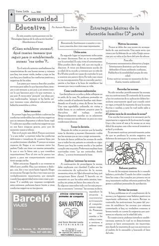 T o r r e L u c í a Junio 2010
4
       Comunidad
     Educativa                                Por Antonio Moriano Alonso
                                                           Tutor de 6ª A
                                                                                      Estrategias básicas de la
      En esta ocasión continuaremos con las
                                                                                    educación familiar (3ª parte)
“Estrategias básicas de la educación familiar”.
            Abordaremos el tema:                        Resumiendo, limitémonos a someter a cen-                         Motivar las normas.
                                                       sura y sanción dos o tres cosas importantes.           Nunca se debe dar una norma sin acompa-
  ¿Cómo establecer normas?,                                                                                ñarla de una motivación. Una razón seria, que
   ¿qué camino tenemos que                                             Oírles antes.                       viene a ser la defensa de un valor. Exigir renun-
                                                        En segundo lugar es importante oírles antes        cias por un valor es la clave del arte de educar.
 seguir para ir estableciendo                        de tomar decisiones. Esto no es incompatible
     normas “con orden”?...                          con la autoridad. Es más, evita el autoritarismo.                         Para ello :
                                                     Ellos pueden decir algo útil, que nos ayuda a         Evitaremos razonamientos abstractos y largos.
                                                     discernir. A veces nos distanciamos mucho de             Intentaremos demostrar que las normas
        En el artículo anterior analizábamos las
                                                     su edad, de su mundo, y creemos que un niño de           defienden el buen ambiente, confianza...
características de una buena norma y veíamos
                                                     6 a 12 años puede ser capaz de controlar lo que         Hablarles a la sensibilidad propia de esta
que hay tres zonas: verde, ámbar y roja; en las
                                                     a nosotros nos parece obvio. En todo caso oímos                            edad.
que hay que clasificar las conductas positivas y
                                                     su voz, sus argumentos. Esto es conceder partici-      Evitar motivar normas en momentos de des-
negativas de los niños.
                                                     pación a los hijos a la hora de establecer las                 ilusión, tensión ambiental...
        Los pasos que vamos a describir pueden
servirnos para saber lo que hacemos bien, siem-      normas que van a condicionar su vida.
pre o casi siempre, y por qué; y así mismo cono-                                                                        Recordar las normas.
                                                            Crear condiciones ambientales.
cer lo que hacemos peor o lo que omitimos , y                                                                 No sólo recordar periódicamente las normas,
                                                       Las disciplina es un orden y debe reflejarse en
por qué. A veces estos “porqués” son ideas pre-                                                            sino sus motivaciones. El contenido de la norma
                                                     es estilo de la casa. No podemos pretender un
vias, tradicionales, “siempre se ha hecho así”                                                             y las circunstancias de su aplicación deben for-
                                                     orden cuando el ambiente familiar está desor-
que tenemos como absolutos educativos sin                                                                  mularse exactamente igual que cuando entró
                                                     denado en el modo y ritmo de llevar las cosas.
haberlos sometidos a crítica.                                                                              en vigor, evitando la impresión de que la norma
                                                     Una casa agradable, ordenada, sin visitas a
                                                                                                           fluctúa o cambia, y ante la cual nadie sabe a
                                                     todas horas, es un ambiente propicio para la
               Saber renunciar.                                                                            qué atenerse.
                                                     disciplina       del       trabajo       escolar.
   En primer lugar hay que definir cuáles son las                                                          ¿Cuántas veces ha de recordarse la norma?
                                                     Desgraciadamente mandar no es solamente
conductas intolerables, las conductas negativas                                                               Con mucha frecuencia si es necesario por la
                                                     dictar normas sino sacrificarse un poco en crear
que no estamos dispuestos a tolerar (zona roja).                                                           importancia o urgencia de la situación lo exige.
                                                     condiciones idóneas.
Y cuáles son aquellas conductas negativas que                                                              Una o dos veces al mes si la norma no es muy
no nos hace ninguna gracia, pero que de                            Tornar la decisión.                     difícil de aceptar; una o dos veces al trimestre si
momento vamos a tolerar.                                Después de oírles, es preciso que la familia       es fácil y evidente.
   Este es el punto más difícil. Porque queremos     tome la decisión y exprese claramente cuáles             Es necesario motivar preventivamente, antes
“ir a por todas” y suprimir todas las conductas      son las normas que se van a exigir seriamente.        de que se produzca la acción negativa, nos
deficientes e inmaduras de nuestros hijos, por       Se trata de hacer públicas las normas de modo         debemos de anticipar si la norma es difícil.
un perfeccionismo idealista. Y porque no somos       que a todos les sea patente su entrada en vigor.
capaces de llegar a un consenso entre los            Parece que hoy les cuesta mucho a los padres
padres. Cada uno tiene sus manías personales,        cumplir este requisito. Preferimos emplear frase
lo que a uno le hiere más y que considera            suavizadas como “ya me entiendes, desde
importantísimo. Pero al otro no le parece tan        ahora...” y nunca terminamos la frase.
grave, y para ese comportamiento concreto
tiene manga ancha.                                          Explicar/entrenar las normas.
    Saber renunciar, llegando a un consenso es          A continuación de promulgarse la norma,
difícil pero posible. Hay que sentarse a dialo-      debe explicarse con claridad. Cuáles son las                         Refuerzo positivo
gar, una, dos o tres veces hasta lograrlo. Elegir    circunstancias de aplicación de la norma,                Es una de las mejores maneras de ir creando
es renunciar. Escoger las dos o tres cosas que son   momentos, sitios, etc. Qué alternativas hay, qué      hábitos y actitudes. Cuando los niños cumplen
verdaderamente importantes, por ejemplo              excepciones (bien claras). Y hacerlo en un            bien las cosas, o las cumplen por primera vez, es
cuando hay agresividad seria como cosas y per-       momento en que los niños estén atentos, tran-         muy importante realizar refuerzos positivos. Son
sonas. Y a medida que vayamos corrigiendo            quilos, sin prisas, sin hacer dos cosas a la vez.     gestos o palabras personales de aprobación.
estos extremos, podremos hacer frente a otras        En algunos casos sobre todo con los más peque-
conductas negativas no tan graves.                   ños, es necesario “entrenar” las normas, es decir,                  Revisar las normas
                                                                                          reproducir la
                                                                                                               Si hay problemas en el cumplimiento de la
                                                                                          situación y
                                                                                                           norma y no logramos crear hábitos positivos es
                                                                                          representar
                                                                                                           importante reflexionar de nuevo. Revisar su
                                                                                          activamente
                                                                                                           contenido, las motivaciones, los pasos del pro-
                                                                                          el comporta-
                                                                                                           ceso de establecer las normas que estamos
                                                                                          miento exigi-
                                                                                                           comentando, si hay un verdadero consenso, si
                                                                                          do. Pensemos
                                                                                                           hemos tenido en cuenta la exigencia que que-
                                                                                          en       cómo
                                                                                                           remos en relación con la edad del niño.
                                                                                          enseñar a los
                                                                                                              En consecuencia podemos introducir modifi-
                                                                                          niños a comer,
                                                                                                           caciones, matices, lo cual no es desautorizarse
                                                                                          a sentarse, a
                                                                                                           porque se hace serenamente, sin improvisar,
                                                                                          ordenar cosas
                                                                                                           sino dando la impresión de que nos movemos en
                                                                                          etc.
                                                                                                           el ámbito de lo razonable y buscando el bien
                                                                                                           del niño.
 