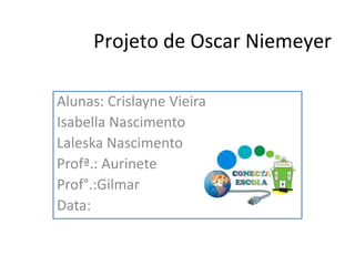Projeto de Oscar Niemeyer

Alunas: Crislayne Vieira
Isabella Nascimento
Laleska Nascimento
Profª.: Aurinete
Prof°.:Gilmar
Data:
 