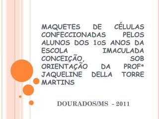 MAQUETES   DE   CÉLULAS
CONFECCIONADAS    PELOS
ALUNOS DOS 1OS ANOS DA
ESCOLA        IMACULADA
CONCEIÇÃO,           SOB
ORIENTAÇÃO   DA    PROFª
JAQUELINE DELLA TORRE
MARTINS


   DOURADOS/MS - 2011
 