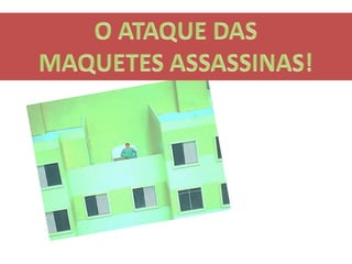 O ATAQUE DAS MAQUETES ASSASSINAS!