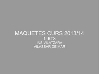 MAQUETES CURS 2013/14
1r BTX
INS VILATZARA
VILASSAR DE MAR

 