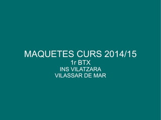 MAQUETES CURS 2014/15
1r BTX
INS VILATZARA
VILASSAR DE MAR
 