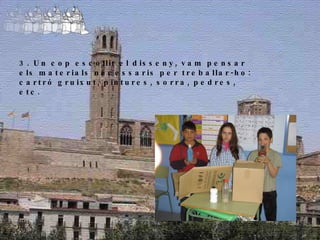 3. Un cop escollit el disseny, vam pensar els materials necessaris per treballar-ho: cartró gruixut, pintures, sorra, pedres, etc. 