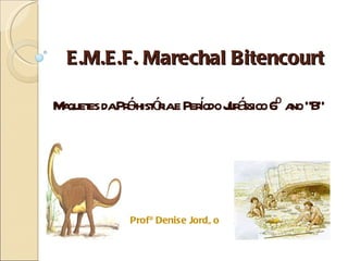 E.M.E.F. Marechal Bitencourt Maquetes da Pré-história e Período Jurássico 6º ano “B”  Profª Denise Jordão 