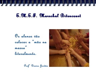 E.M.E.F. Marechal Bitencourt Os alunos vão colocar a “mão na massa” literalmente. Profª Denise Jordã o 
