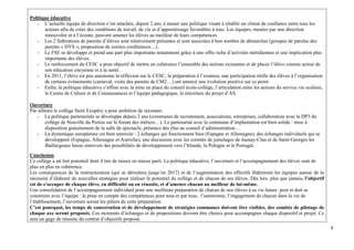 9
Politique éducative
- L’actuelle équipe de direction s’est attachée, depuis 2 ans, à mener une politique visant à rétablir un climat de confiance entre tous les
acteurs afin de créer des conditions de travail, de vie et d’apprentissage favorables à tous. Les équipes, menées par une direction
renouvelée et à l’écoute, peuvent amener les élèves au meilleur de leurs compétences.
- Les 2 fédérations de parents d’élèves sont relativement présentes et sont associées à bon nombre de démarches (groupes de paroles des
parents « DYS », proposition de soirées conférences…).
- Le FSE se développe et prend une part plus importante notamment grâce à une offre riche d’activités méridiennes et une implication plus
importante des élèves.
- Le renforcement du CESC a pour objectif de mettre en cohérence l’ensemble des actions existantes et de placer l’élève comme acteur de
son éducation citoyenne et à la santé.
- En 2011, l’élève est peu autonome la réflexion sur le CESC, la préparation à l’examen, une participation réelle des élèves à l’organisation
de certains évènements (carnaval, visite des parents de CM2…) ont amorcé une évolution positive sur ce point.
- Enfin, la politique éducative s’affine avec la mise en place du conseil école-collège, l’articulation entre les actions du service vie scolaire,
le Centre de Culture et de Connaissances et l’équipe pédagogique, la réécriture du projet d’AS
Ouverture
Par ailleurs le collège Saint Exupéry a pour ambition de rayonner.
- La politique partenariale se développe depuis 2 ans (communes de recrutement, associations, entreprises, collaboration avec la DP3 du
collège de Neuville du Poitou sur le forum des métiers…). Le partenariat avec la commune d’implantation est bien solide : mise à
disposition gratuitement de la salle de spectacle, présence des élus au conseil d’administration…
- La dynamique européenne est bien amorcée : 2 échanges qui fonctionnent bien (Espagne et Allemagne), des échanges individuels qui se
développent (Espagne, Allemagne et Autriche), une discussion avec les comités de jumelages de Jaunay-Clan et de Saint-Georges les
Baillargeaux laisse entrevoir des possibilités de développement vers l’Irlande, la Pologne et le Portugal.
Conclusion
Ce collège a un fort potentiel dont il tire de mieux en mieux parti. La politique éducative, l’ouverture et l’accompagnement des élèves sont de
plus en plus en cohérence.
Les conséquences de la restructuration (qui se déroulera jusqu’en 2017) et de l’augmentation des effectifs fédèreront les équipes autour de la
nécessité d’élaborer de nouvelles stratégies pour réaliser le potentiel du collège et de chacun de ses élèves. Dès lors, plus que jamais, l’objectif
est de s’occuper de chaque élève, en difficulté ou en réussite, et d’amener chacun au meilleur de lui-même.
Une consolidation de l’accompagnement individuel pour une meilleure préparation de chacun de nos élèves à sa vie future peut et doit se
construire avec l’équipe : la prise en compte des compétences pour tous et par tous, l’autonomie, l’engagement de chacun dans la vie de
l’établissement, l’ouverture seront les piliers de cette préparation.
C’est pourquoi, les temps de concertation et de développement de stratégies communes doivent être visibles, des comités de pilotage de
chaque axe seront proposés. Ces moments d’échanges et de propositions devront être choisis pour accompagner chaque dispositif et projet. Ce
sera un gage de réussite du contrat d’objectifs proposé.
 
